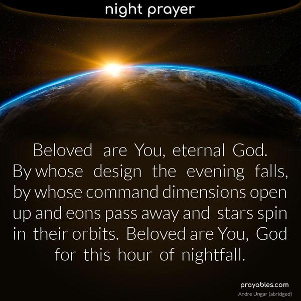 Beloved are You, eternal God, by whose design the evening falls, by whose command dimensions open up and eons pass away and stars spin in
their orbits. Beloved are You, God for this hour of nightfall.   Andre Ungar (abridged)