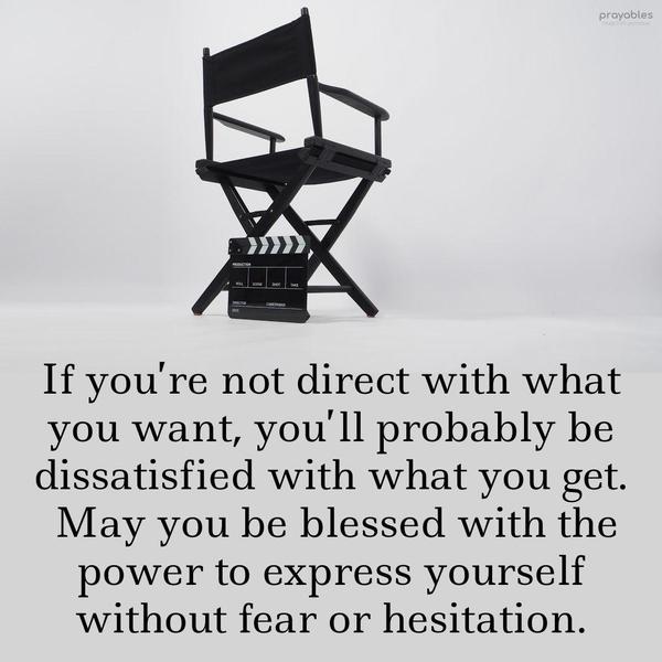 If you’re not direct with what you want, you’ll probably be dissatisfied with what you get. May you be blessed with the power to express yourself without fear or hesitation.