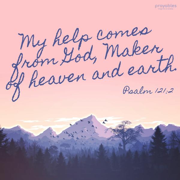 Psalm 121:2 My help comes from God, Maker of heaven and earth.