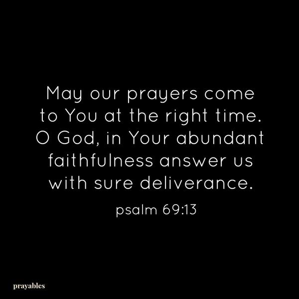 Psalm 69:13 May our prayers come  to You at the right time.  O God, in Your abundant faithfulness answer us with sure deliverance.