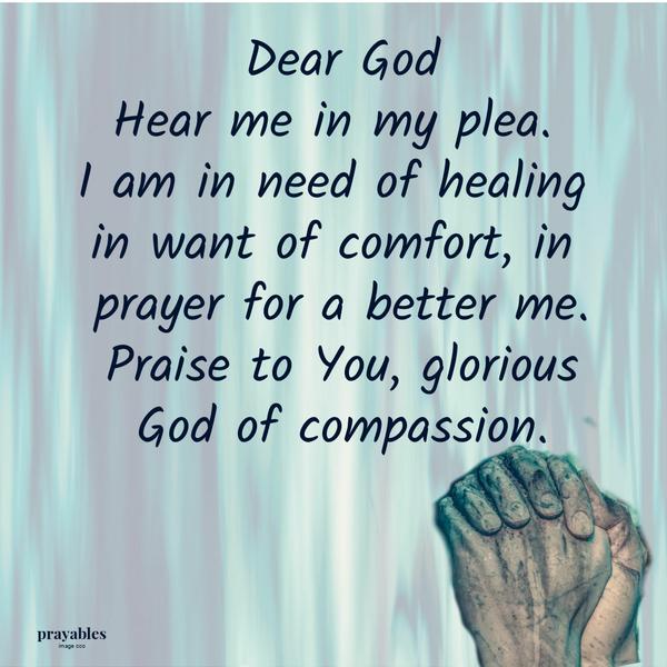 Dear God, Hear me in my plea. I am in need of healing, in want of comfort, in prayer for a better me. Praise to You, glorious God
of compassion.