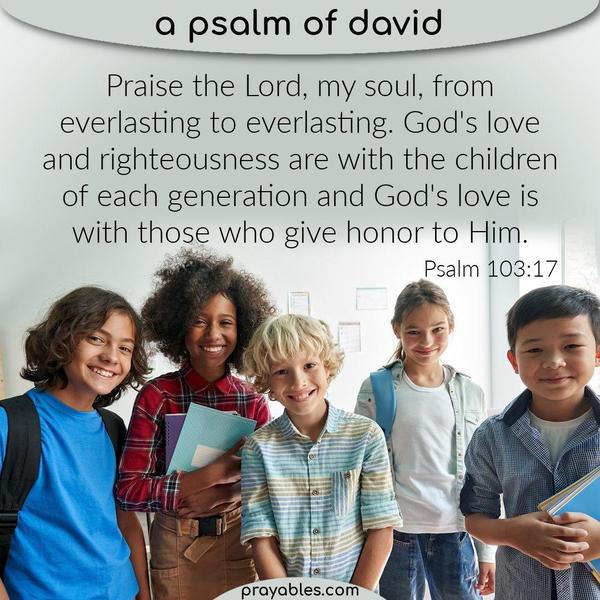 Psalm 103:17 Praise the Lord, my soul, from everlasting to everlasting. God's love and righteousness are with the children of each generation
and God's love is with those who give honor to Him.
