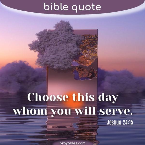 Joshua 24:15 Choose this day whom you will serve.
