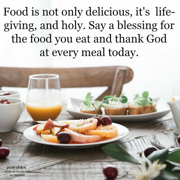 Food is not only delicious, it’s  life-giving and holy. Say a blessing for the food you eat and thank God at every meal today.