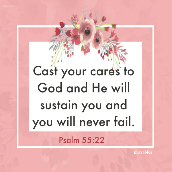 Psalm 55:22 Cast your cares to God and He will sustain you and you will never fail.