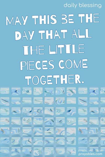 May this be the day that all the little pieces come together.
