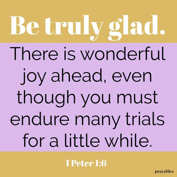 1 Peter 1:6 There is wonderful joy ahead, even though you must endure many trials for a little while.