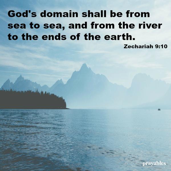 God's domain shall be from sea to sea, and from the river to the ends of the  earth."  Zechariah 9:10