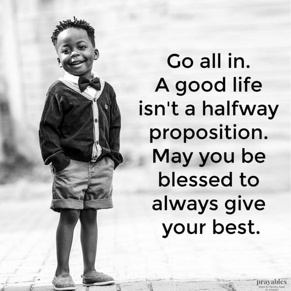 Go all in. A good life isn’t a halfway proposition. May you be blessed to always give your best.