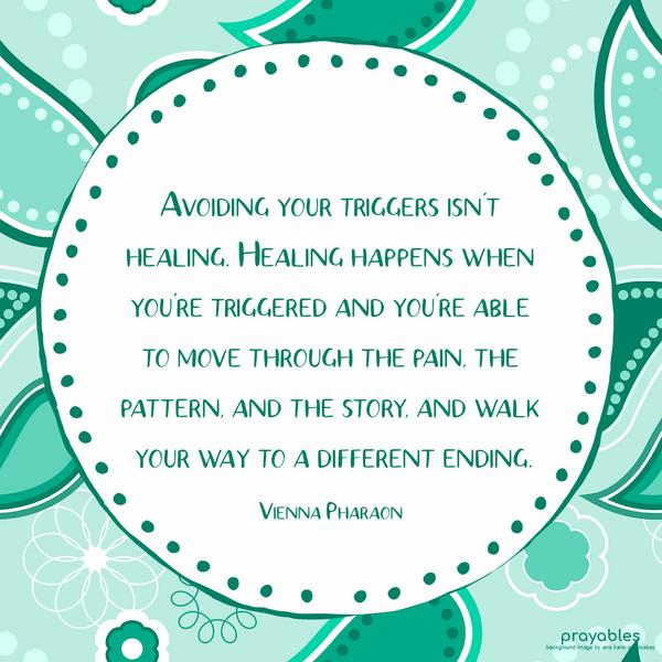 Avoiding your triggers isn’t healing. Healing happens when you’re triggered and you’re able to move through the pain, the pattern, and the story, and walk your way to a different ending.
Vienna Pharaon