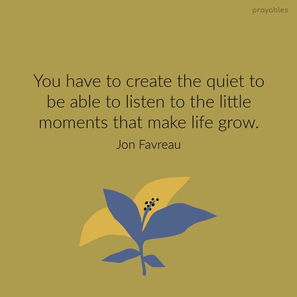 You have to create the quiet to be able to listen to the little moments that make life grow. Jon Favreau