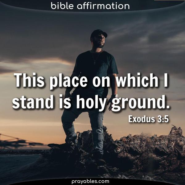 Exodus 3:5 This place on which I stand is holy ground.