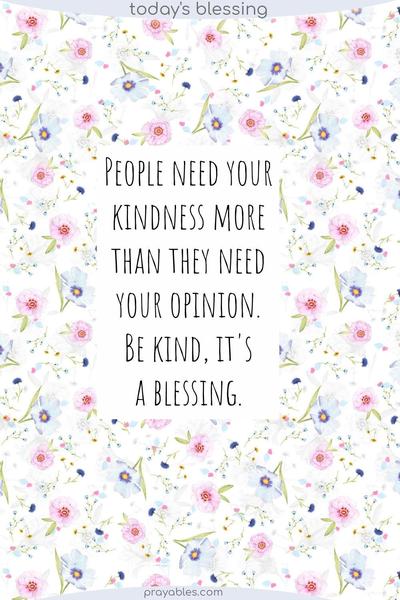 People need your kindness more than they need your opinion. Be kind, it’s a blessing.