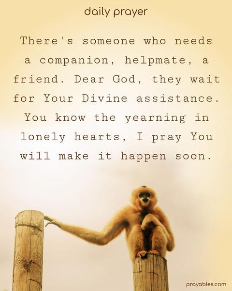 There's someone who needs a companion, a helpmate, a friend. Dear God, they wait for Your Divine assistance. You know the yearning in lonely hearts, I pray You will make it happen soon.