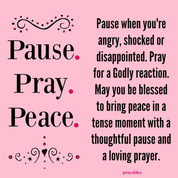 Pause. Pray. Peace. Pause when you’re angry, shocked or disappointed. Pray for a Godly reaction. May you be blessed to bring peace in a tense moment with a thoughtful pause and a loving prayer.