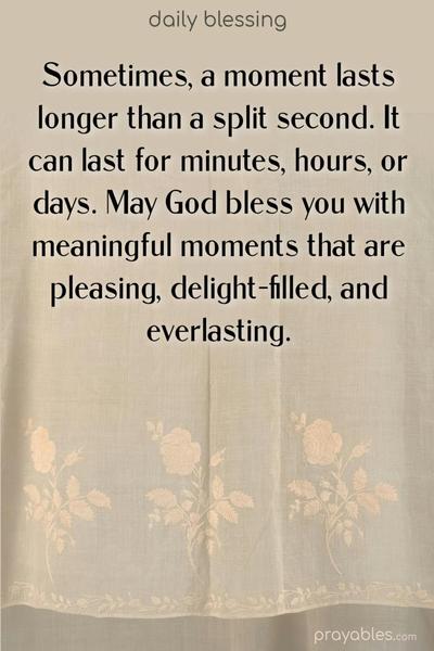 Sometimes, a moment lasts longer than a split second. It can last for minutes, hours, or days. May God bless you with meaningful moments that are pleasing, delight-filled, and everlasting.