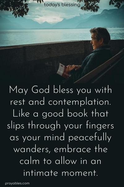May God bless you with rest and contemplation. Like a good book that slips through your fingers as your mind peacefully wanders, embrace the calm to allow in, an intimate moment.
