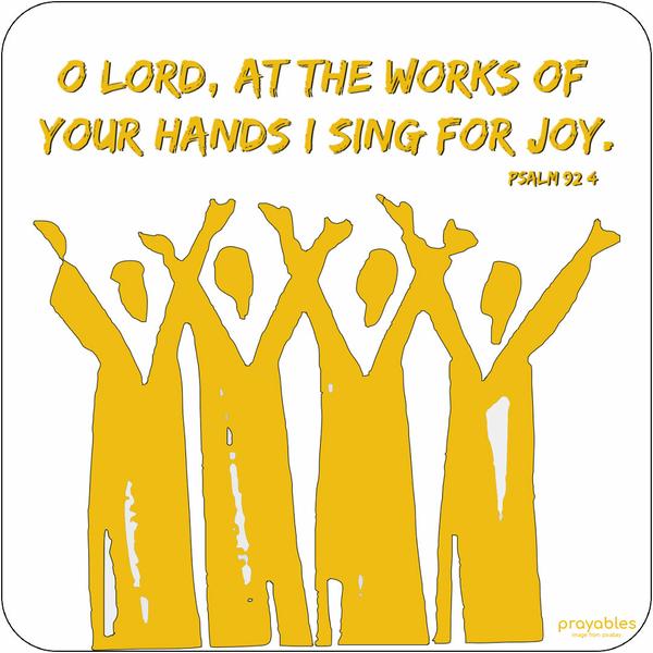 Psalm 92:4 O Lord, At the works of Your hands I sing for joy.