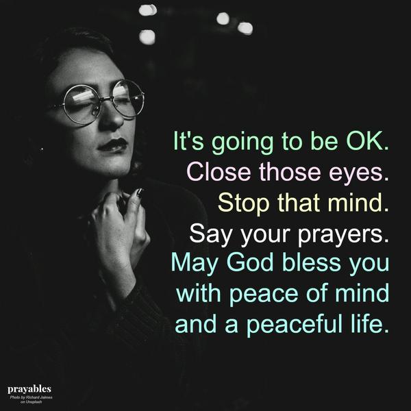 It’s going to be OK. Close those eyes. Stop that mind. Say your prayers. May God bless you with peace of mind and a peaceful life.