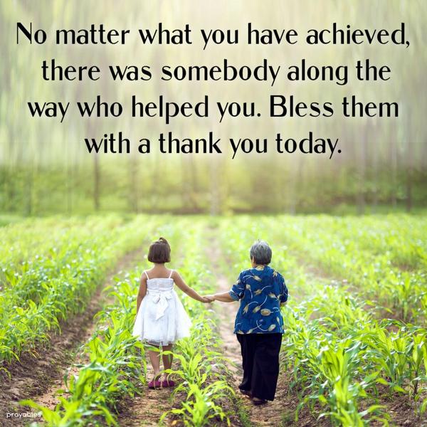 No matter what you have achieved, there was somebody along the way who helped you. Bless them with a thank you today.