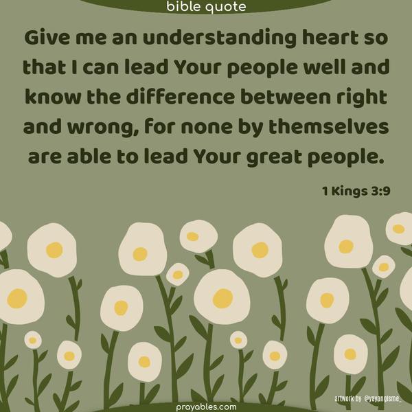 Give me an understanding heart so that I can lead Your people well and know the difference between right and wrong, for none by themselves are able to lead Your great people. 1 Kings 3:9