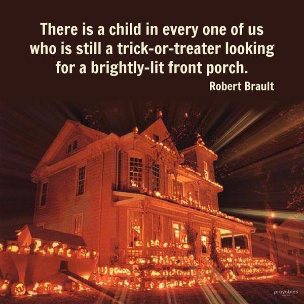 There is a child in every one of us who is still a trick-or-treater looking for a brightly-lit front porch. Robert Brault