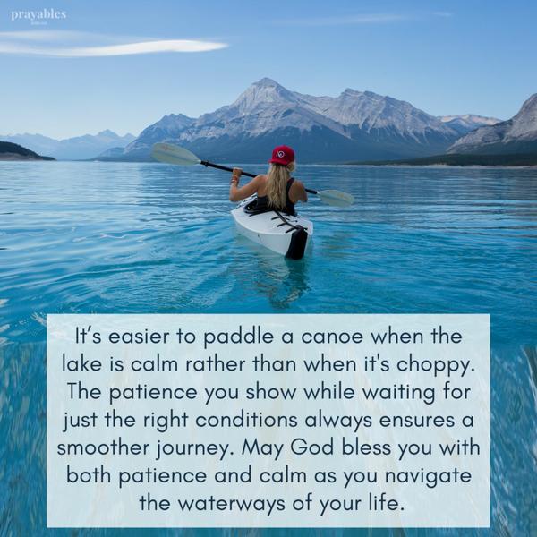 It’s easier to paddle a canoe when the lake is calm rather than when it’s choppy. The patience you show while waiting for just the right conditions always ensures a smoother
journey. May God bless you with both patience and calm as you navigate the waterways of your life.