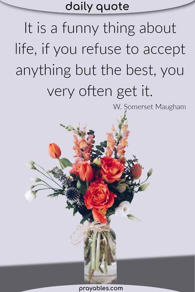 It is a funny thing about life, if you refuse to accept anything but the best, you very often get it. W. Somerset Maugham