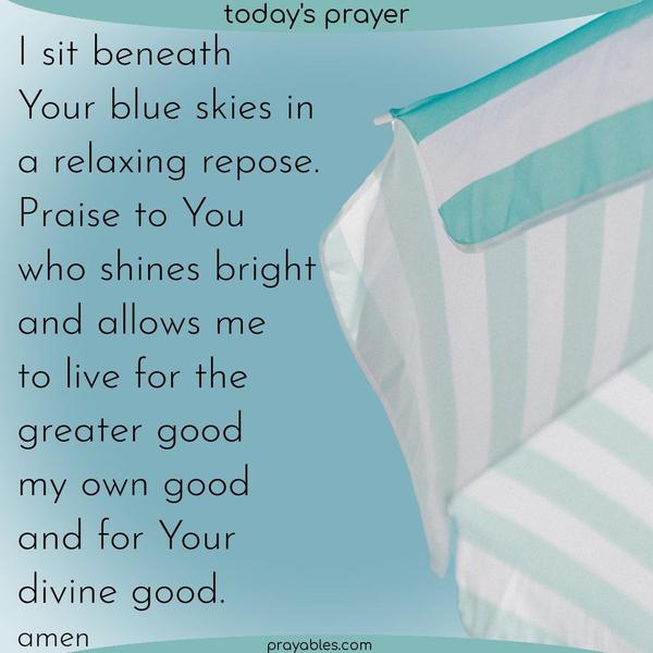 I sit beneath Your heavens in a relaxing repose. Praise to You who shines Your light and allows me to live for the greater good, for my own good, and for Your divine good. Amen