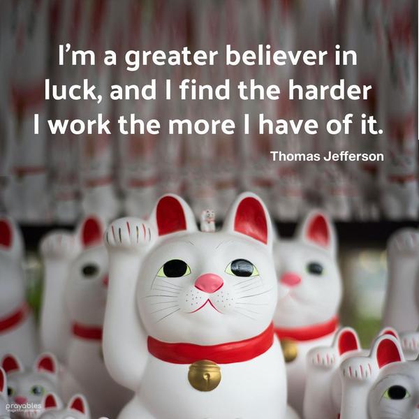 I’m a greater believer in luck, and I find the harder I work, the more I have of it. Thomas Jefferson