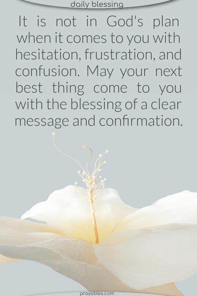 It is not in God’s plan when it comes to you with hesitation, frustration, and confusion. May your next best thing come to you with the blessing of a clear message and confirmation.