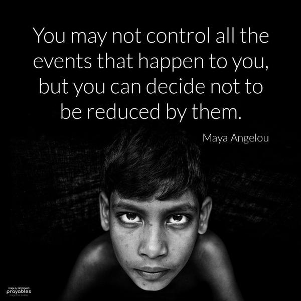 You may not control all the events that happen to you, but you can decide not to be reduced by them. Maya Angelou