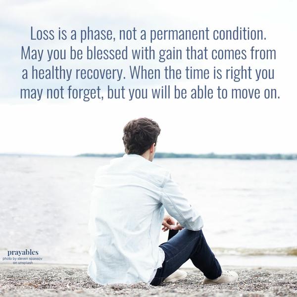 Loss is phase, not a permanent condition. May you be blessed with gain that comes from a healthy recovery. When the time is right you may not forget, but you will be able to move on.