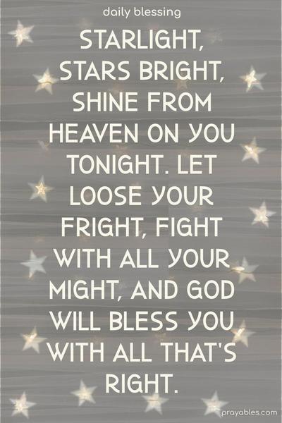 Starlight, stars bright, shine from heaven on you tonight. Let loose your fright, fight with all your might, and God will bless you with all that’s right.