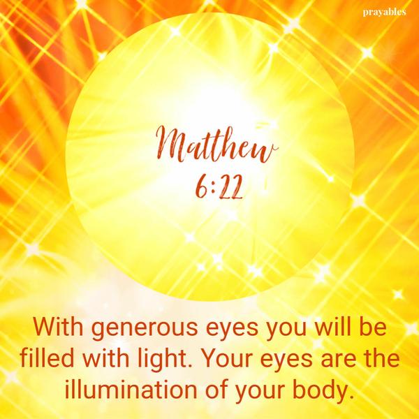 Matthew 6:22 With generous eyes you will be filled with light. Your eyes are the illumination of your body.