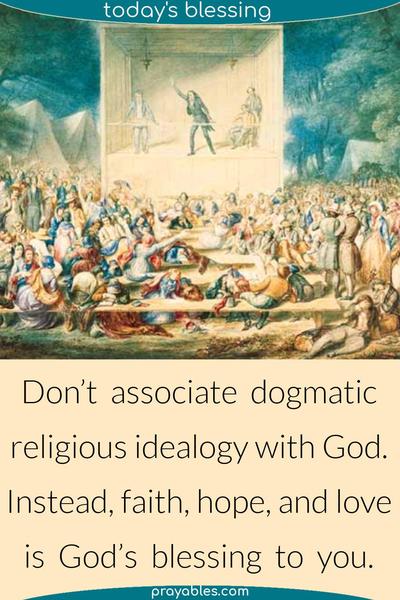 Don’t associate dogmatic religious idealogy with God. Instead, Faith, hope, and love is God’s blessing to you.