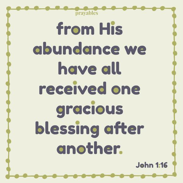 John 1:16 From His abundance we have all received one gracious blessing after another.