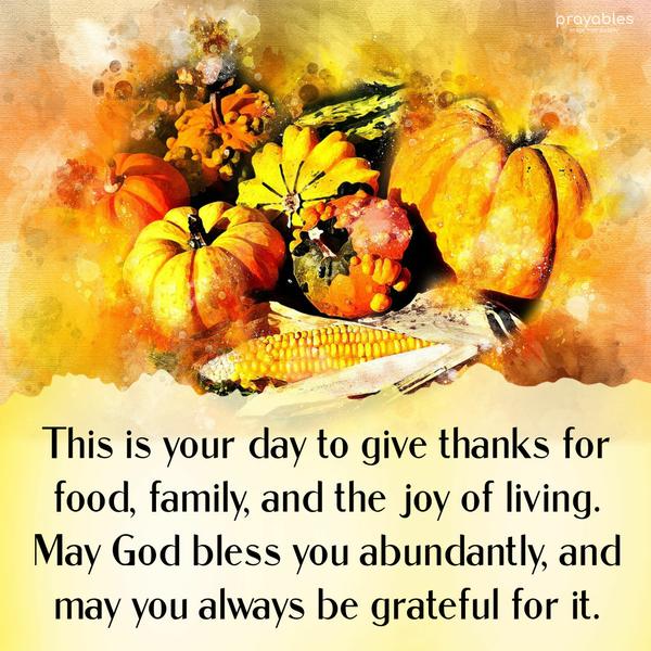 This is your day to give thanks for food, family, and the joy of living. May God bless you abundantly, and may you always be grateful for it.