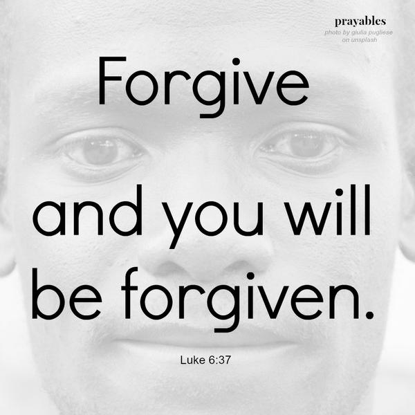 Forgive and you will be forgiven.