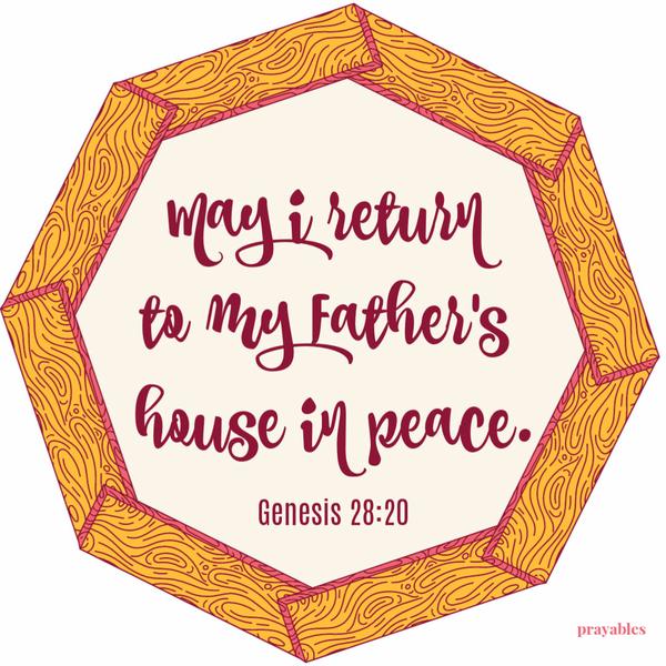 Genesis 28:20 May I return to my Father’s house in peace.