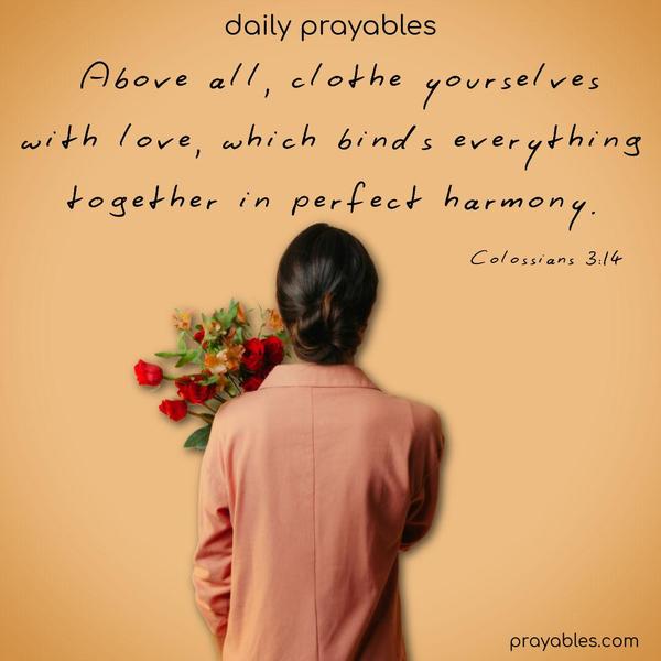 Above all, clothe yourselves with love, which binds everything together in perfect harmony. Colossians 3:14