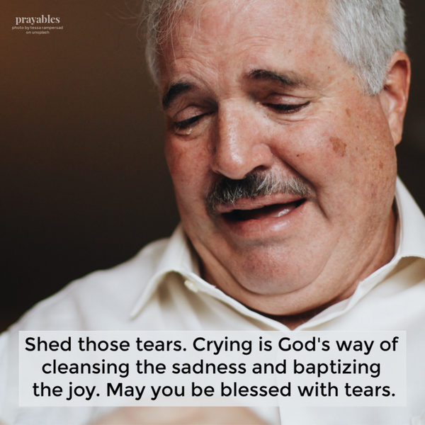 Shed those tears. Crying is God’s way of cleansing the sadness and baptizing the joy. May you be blessed with tears.