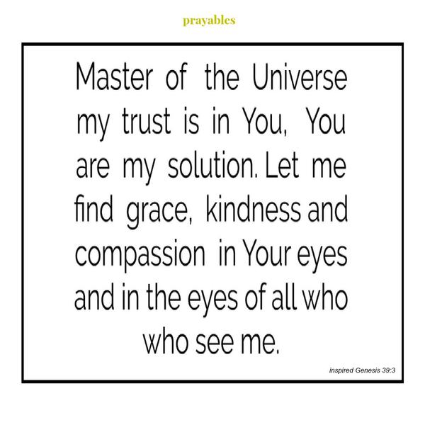 Genesis 39:3 (inspired) Master of the universe, my trust is in You, You are my solution. Let me find grace, kindness and compassion in Your eyes, in the eyes of all who see me.