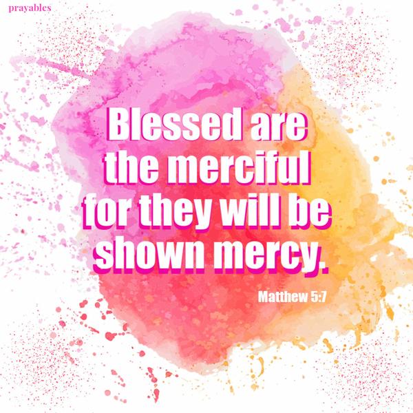 Matthew 5:7 Blessed are the merciful for they will be shown mercy.