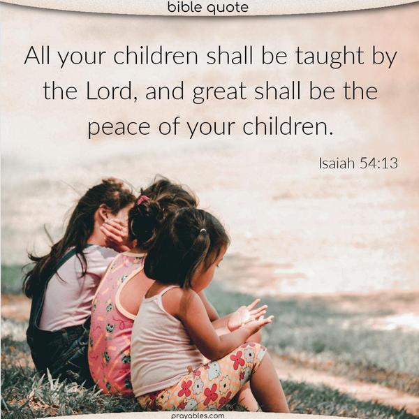 Isaiah 54:13 All your children shall be taught by the Lord, and great shall be the peace of your children.