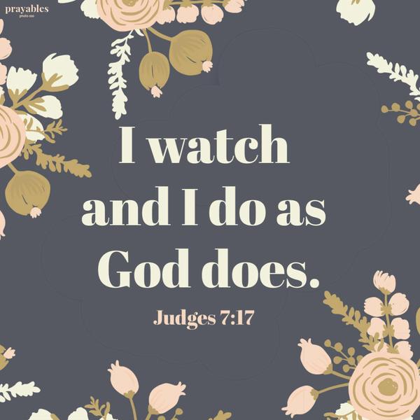 Judges 7:17 I watch and I do as God does.