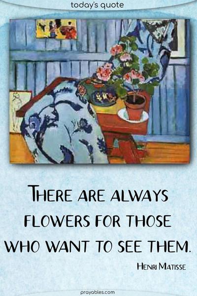 There are always flowers for those who want to see them. Henri Matisse