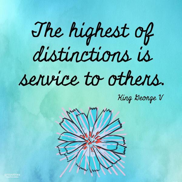 The highest of distinctions is service to others. King George V