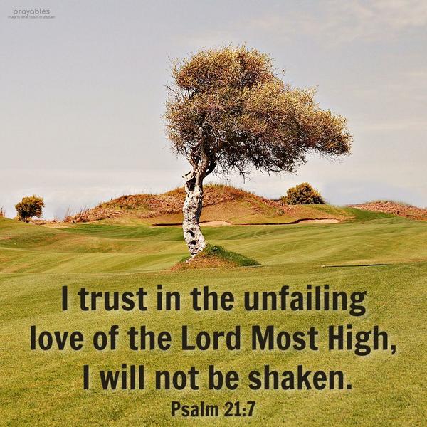 Psalm 21:7 I trust in the unfailing love of the Lord Most High, I will not be shaken.