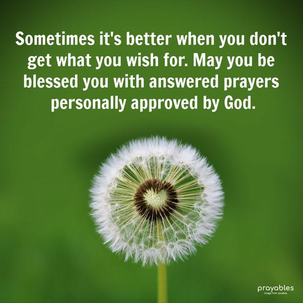 Sometimes it’s better when you don’t get what you wish for. May you be blessed with answered prayers personally approved by God.